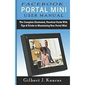 Facebook Portal Mini User Manual: The Complete Illustrated, Practical Guide with Tips & Tricks to Maximizing your Portal Mini, Paperback - Gilbert J. imagine