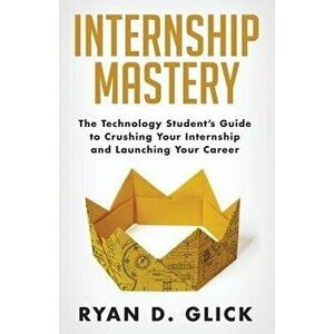 Internship Mastery: The Technology Student's Guide to Crushing Your Internship and Launching Your Career, Paperback - Ryan D. Glick imagine