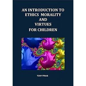 INTRODUCTION TO ETHICS MORALITY AND VIRTUES FOR CHILDREN, Paperback - TONY FRAIS imagine