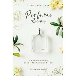 Scent-Sational Perfume Recipes: A Complete Recipe Book of the Very Best Scents!, Paperback - Barbara Riddle imagine