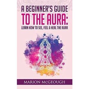 A Beginner's Guide to The Aura: Learn How to See, Feel & Heal The Aura, Paperback - Marion McGeough imagine