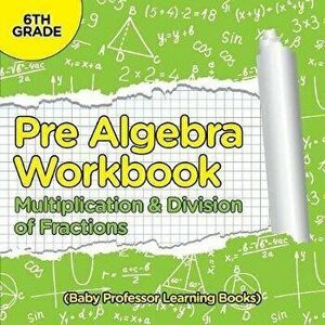 Pre Algebra Workbook 6th Grade: Multiplication & Division of Fractions (Baby Professor Learning Books), Paperback - Baby Professor imagine