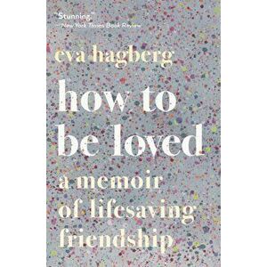 How to Be Loved: A Memoir of Lifesaving Friendship, Paperback - Eva Hagberg imagine