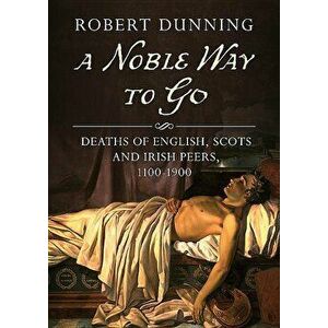 Noble Way To Go. Deaths of English, Scots and Irish Peers 1100-1900, Paperback - Robert Dunning imagine