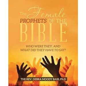 The Female Prophets of the Bible: Who Were They, and What Did They Have to Say?, Paperback - The Rev Debra Moody Bass Ph. D. imagine