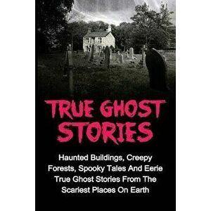 True Ghost Stories: Haunted Buildings, Creepy Forests, Spooky Tales And Eerie True Ghost Stories From The Scariest Places On Earth, Paperback - Jason imagine