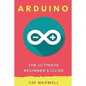 Arduino: The Ultimate Beginner's Guide, Paperback - Lee Maxwell imagine