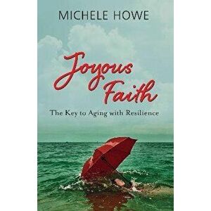Joyous Faith: The Key to Aging with Resilience, Paperback - Michele Howe imagine