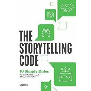The Storytelling Code: 10 Simple Rules to Shape and Tell a Brilliant Story, Paperback - Dana Norris imagine