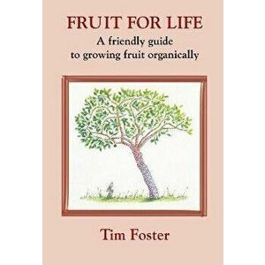 FRUIT FOR LIFE. A FRIENDLY GUIDE TO GROWING FRUIT ORGANICALLY, Paperback - TIM FOSTER imagine
