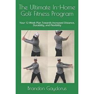 The Ultimate In-Home Golf Fitness Program: Your 12-Week Plan Towards Increased Distance, Durability, and Flexibility, Paperback - Brandon P. Gaydorus imagine