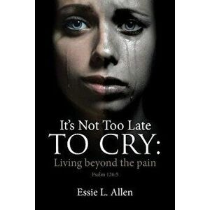 It's Not Too Late to Cry: Living Beyond the Pain Psalm 126: 5, Paperback - Essie L. Allen imagine