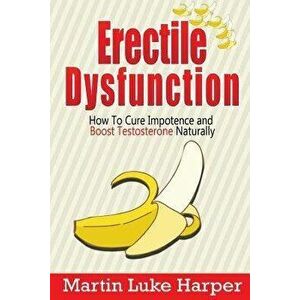 Erectile Dysfunction: How To Cure Impotence and Boost Testosterone Naturally, Paperback - Martin Luke Harper imagine