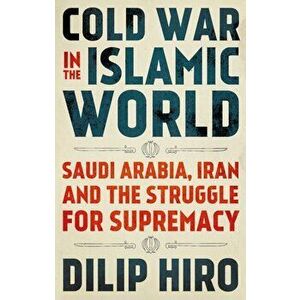 Cold War in the Islamic World. Saudi Arabia, Iran and the Struggle for Supremacy, Hardback - Dilip Hiro imagine