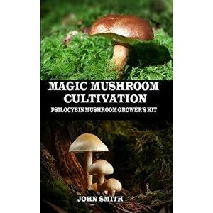 Magic Mushroom Cultivation: Psilocybin Mushroom Grower's Kit, Paperback - John Smith imagine