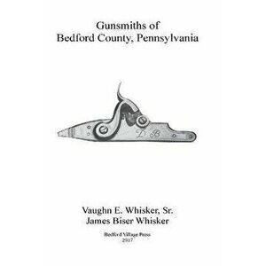 Gunsmiths of Bedford County, Pennsylvania, Paperback - James Biser Whisker imagine