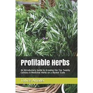 Profitable Herbs: An Introductory Guide to Growing the Top Twenty Culinary & Medicinal Herbs on a Market Scale, Paperback - Tobias Amadei imagine
