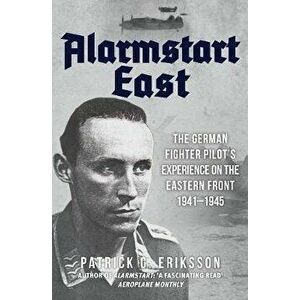 Alarmstart East. The German Fighter Pilot's Experience on the Eastern Front 1941-1945, Paperback - Patrick G. Eriksson imagine