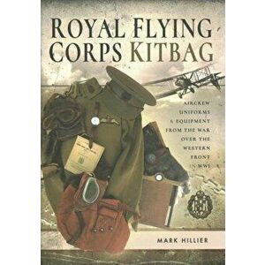 Royal Flying Corps Kitbag. Aircrew Uniforms and Equipment from the War Over the Western Front in WWI, Hardback - Mark Hillier imagine