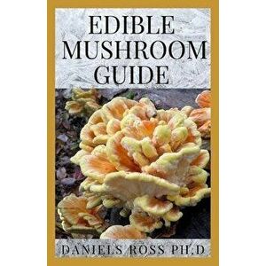 Edible Mushroom Guide: Medicinal Benefit and Uses Plus Finding, Identifying, Cultivating, Buying and Cooking, Paperback - Daniels Ross Ph. D. imagine