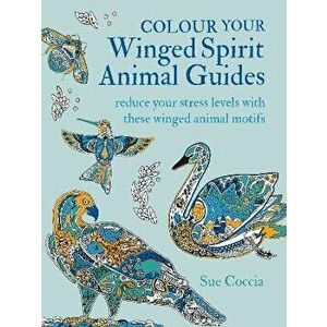 Colour Your Winged Spirit Animal Guides. Reduce Your Stress Levels with These Winged Animal Motifs, Paperback - Sue Coccia imagine