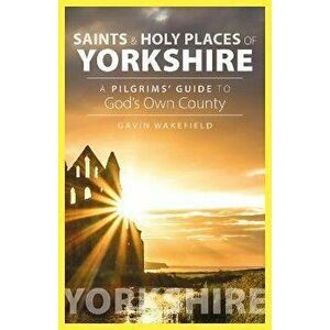 Saints and Holy Places of Yorkshire: A Pilgrims' Guide to God's Own County, Paperback - Gavin Wakefield imagine