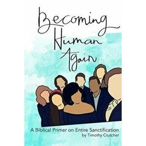 Becoming Human Again: A Biblical Primer on Entire Sanctification, Paperback - Timothy Crutcher imagine