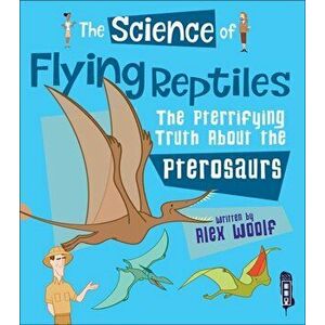 Science of Flying Reptiles. The Pterrifying Truth about the Pterosaurs, Paperback - Alex Woolf imagine