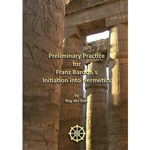 Preliminary Practice for Franz Bardons Initiation into Hermetics, Paperback - Ray Del Sole imagine