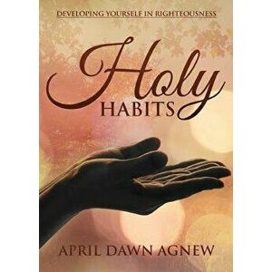 Holy Habits: Developing Yourself in Righteousness, Paperback - April Agnew imagine