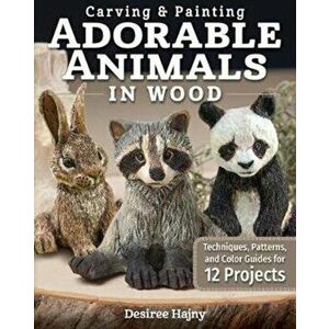 Carving & Painting Adorable Animals in Wood. Techniques, Patterns, and Color Guides for 12 Projects, Paperback - Desiree Hajny imagine