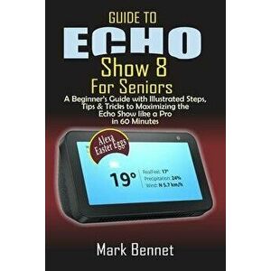 Guide to Echo Show 8 for Seniors: A Beginner's Manual with Illustrated Steps, Tips & Tricks to Maximizing the Echo Show like a Pro in 60 Minutes, Pape imagine