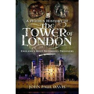 Hidden History of the Tower of London. England's Most Notorious Prisoners, Hardback - John Paul Davis imagine