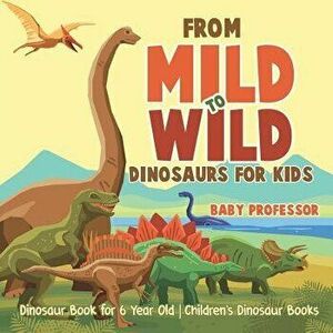 From Mild to Wild, Dinosaurs for Kids - Dinosaur Book for 6-Year-Old - Children's Dinosaur Books, Paperback - Baby Professor imagine