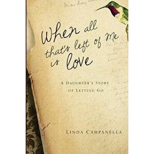 When All That's Left of Me Is Love: A Daughter's Story of Letting Go, Paperback - Linda Campanella imagine