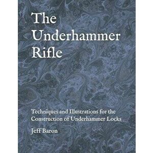 The Underhammer Rifle: Techniques and Illustrations for the Construction of Underhammer Locks, Paperback - Edward Jeffery Baron imagine