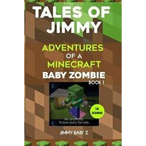 Tales of Jimmy: the Beginning: Adventures of a Minecraft Baby Zombie (An unofficial fiction story for kids) Book 1, Paperback - Jimmy Baby Z. imagine