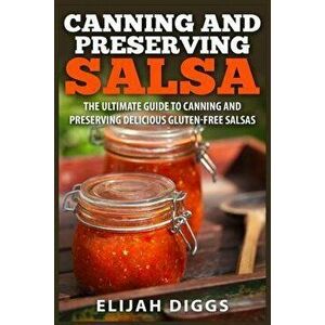 Canning and Preserving Salsa: The Ultimate Guide to Canning and Preserving Delicious Gluten-Free Salsas, Paperback - Elijah Diggs imagine