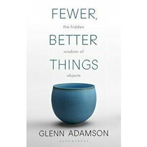 Fewer, Better Things. The Hidden Wisdom of Objects, Paperback - Glenn Adamson imagine