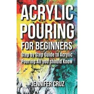 Acrylic Pouring for Beginners: Step by Step Guide to Acrylic Pouring: All You Should Know (acrylic pouring kits, cups, mediums, supplies), Paperback - imagine
