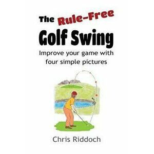 The Rule-Free Golf Swing: Improve your game with four simple pictures, Paperback - Chris Riddoch imagine