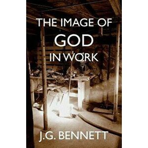 The Image of God in Work: Lectures at Sherborne House 1973-4, Paperback - J. G. Bennett imagine