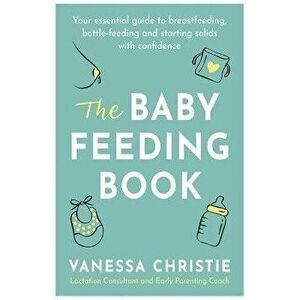 Baby Feeding Book. Your essential guide to breastfeeding, bottle-feeding and starting solids with confidence, Paperback - Vanessa Christie imagine