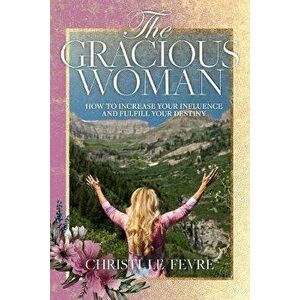 The Gracious Woman: How to Increase Your Influence and Fulfill Your Destiny, Paperback - Mylon Le Fevre imagine