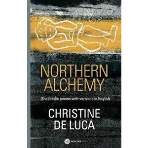 Northern Alchemy. Shetlandic poems with versions in English, Paperback - Christine De Luca imagine