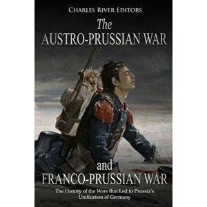 The Austro-Prussian War and Franco-Prussian War: The History of the Wars that Led to Prussia's Unification of Germany, Paperback - Charles River Edito imagine