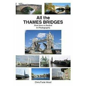 All the Thames Bridges from Source to Dartford in photogrpahs, Paperback - Chris Foote-Wood imagine