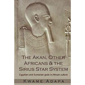 The Akan, Other Africans and the Sirius Star System: Egyptian and Sumerian Gods in African culture, Paperback - Kwame Adapa imagine