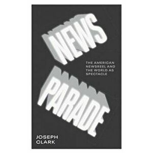 News Parade. The American Newsreel and the World as Spectacle, Paperback - Joseph Clark imagine