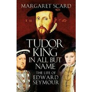 Tudor King in All but Name. The Life of Edward Seymour, Paperback - Margaret Scard imagine